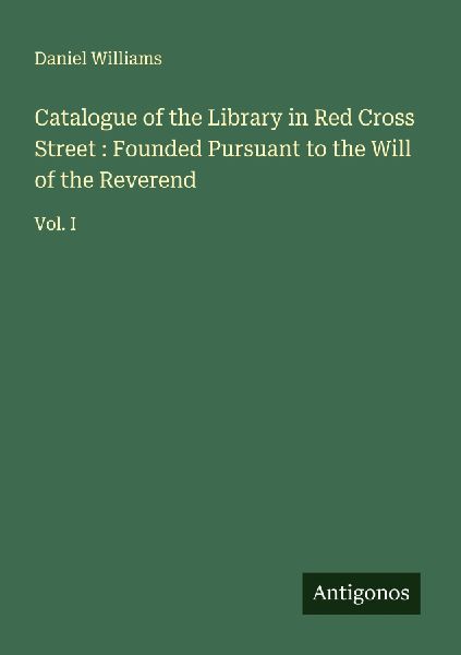 Catalogue of the Library in Red Cross Street : Founded Pursuant to the Will of the Reverend: Vol. I