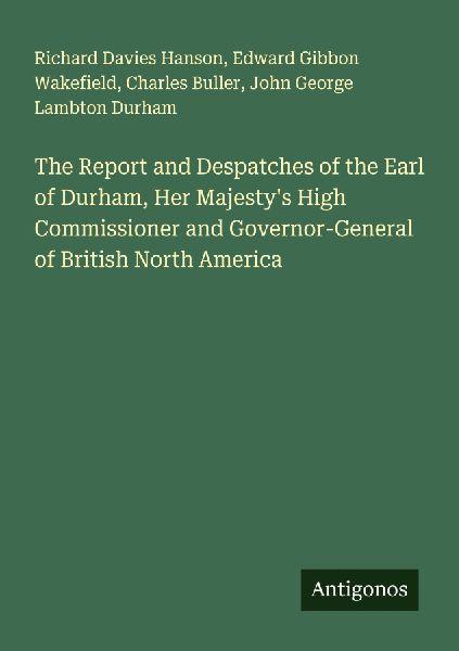 The Report and Despatches of the Earl of Durham, Her Majestys High Commissioner and Governor-General of British North America