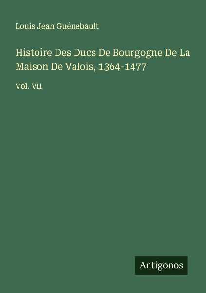 Histoire Des Ducs De Bourgogne De La Maison De Valois, 1364-1477: Vol. VII