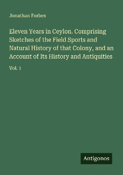 Eleven Years in Ceylon. Comprising Sketches of the Field Sports and Natural History of that Colony, and an Account of Its History and Antiquities: Vol. 1