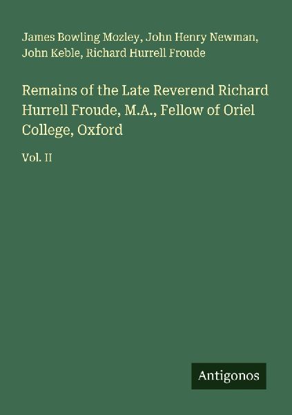 Remains of the Late Reverend Richard Hurrell Froude, M.A., Fellow of Oriel College, Oxford: Vol. II