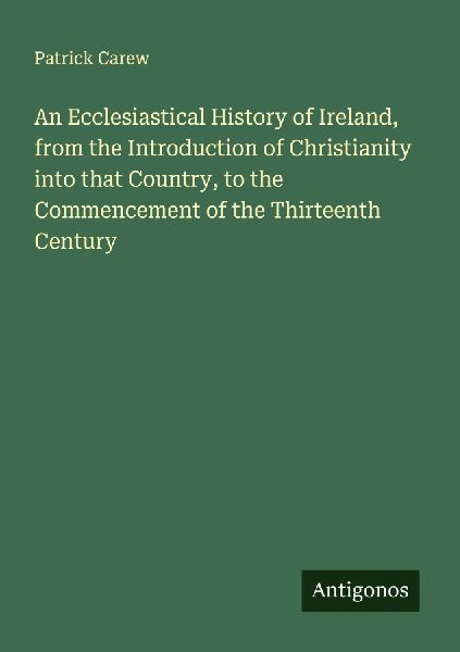 An Ecclesiastical History of Ireland, from the Introduction of Christianity into that Country, to the Commencement of the Thirteenth Century
