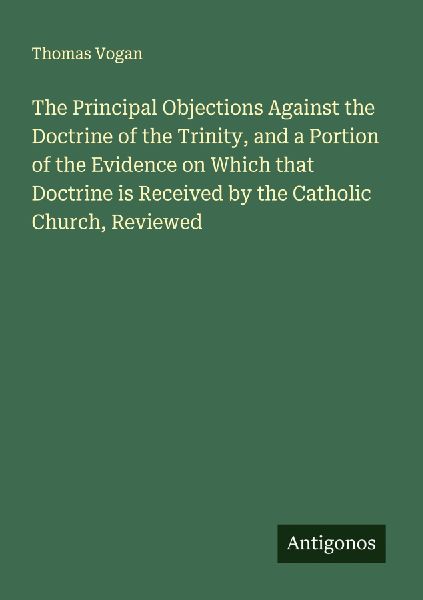 The Principal Objections Against the Doctrine of the Trinity, and a Portion of the Evidence on Which that Doctrine is Received by the Catholic Church, Reviewed