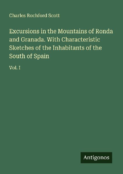 Excursions in the Mountains of Ronda and Granada. With Characteristic Sketches of the Inhabitants of the South of Spain: Vol. I
