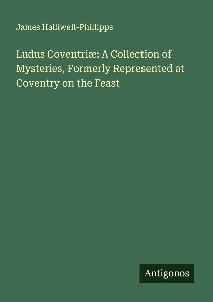 Ludus Coventriæ: A Collection of Mysteries, Formerly Represented at Coventry on the Feast