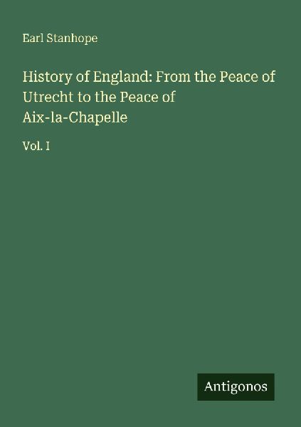 History of England: From the Peace of Utrecht to the Peace of Aix-la-Chapelle: Vol. I
