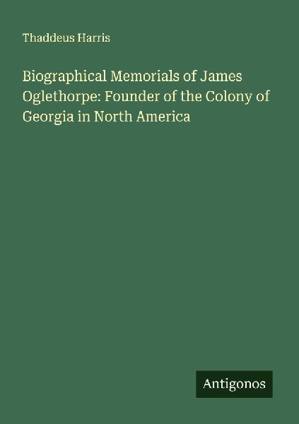 Biographical Memorials of James Oglethorpe: Founder of the Colony of Georgia in North America