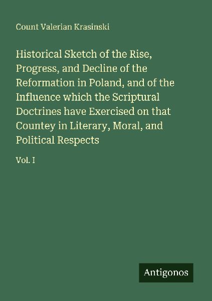 Historical Sketch of the Rise, Progress, and Decline of the Reformation in Poland, and of the Influence which the Scriptural Doctrines have Exercised on that Countey in Literary, Moral, and Political Respects: Vol. I
