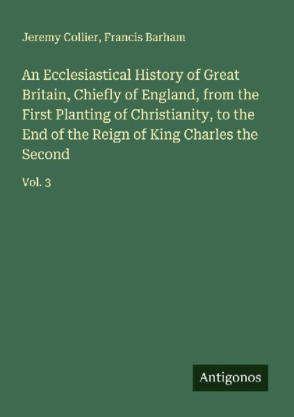 An Ecclesiastical History of Great Britain, Chiefly of England, from the First Planting of Christianity, to the End of the Reign of King Charles the Second: Vol. 3