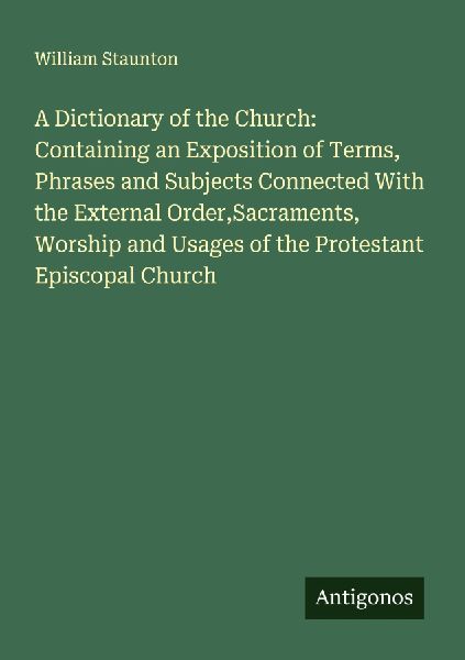 A Dictionary of the Church: Containing an Exposition of Terms, Phrases and Subjects Connected With the External Order,Sacraments, Worship and Usages of the Protestant Episcopal Church