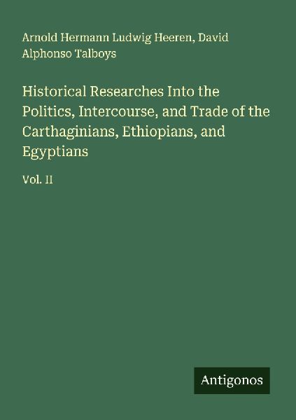 Historical Researches Into the Politics, Intercourse, and Trade of the Carthaginians, Ethiopians, and Egyptians: Vol. II