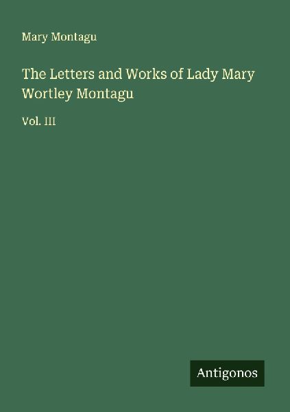 The Letters and Works of Lady Mary Wortley Montagu: Vol. III