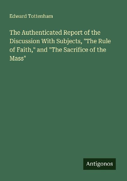 The Authenticated Report of the Discussion With Subjects, The Rule of Faith, and The Sacrifice of the Mass