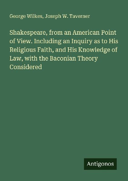 Shakespeare, from an American Point of View. Including an Inquiry as to His Religious Faith, and His Knowledge of Law, with the Baconian Theory Considered