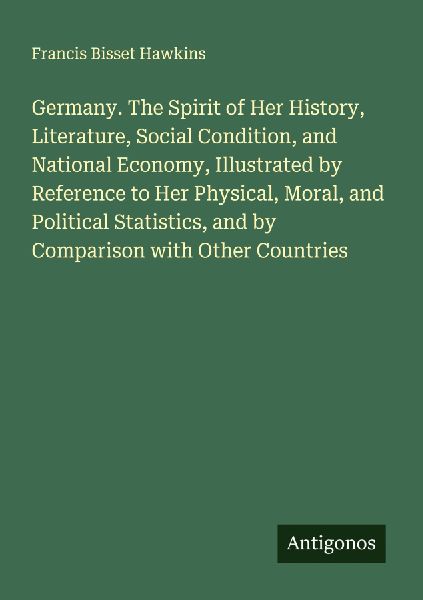 Germany. The Spirit of Her History, Literature, Social Condition, and National Economy, Illustrated by Reference to Her Physical, Moral, and Political Statistics, and by Comparison with Other Countries