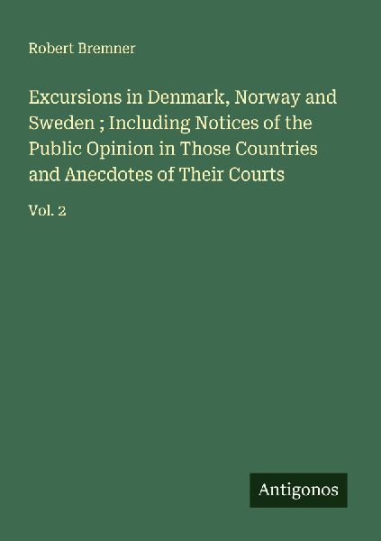 Excursions in Denmark, Norway and Sweden ; Including Notices of the Public Opinion in Those Countries and Anecdotes of Their Courts: Vol. 2