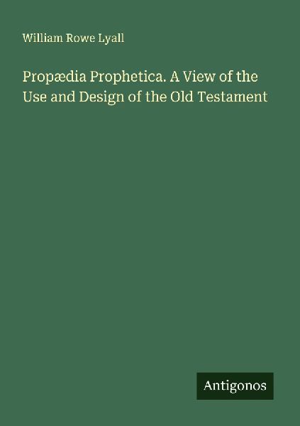 Propædia Prophetica. A View of the Use and Design of the Old Testament