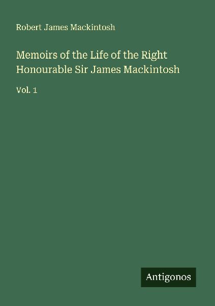 Memoirs of the Life of the Right Honourable Sir James Mackintosh: Vol. 1