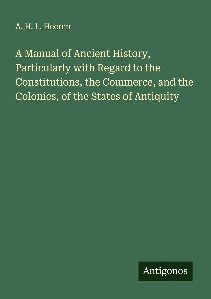A Manual of Ancient History, Particularly with Regard to the Constitutions, the Commerce, and the Colonies, of the States of Antiquity