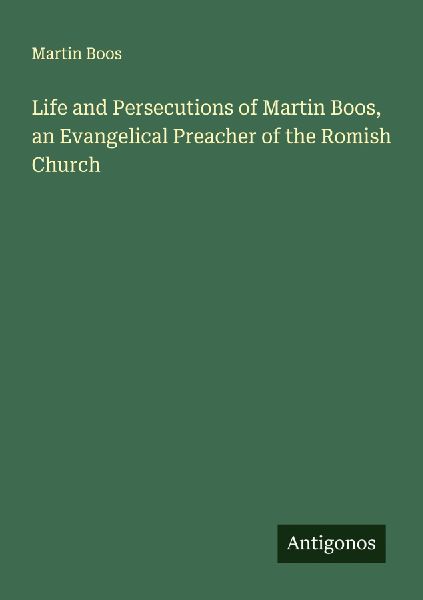 Life and Persecutions of Martin Boos, an Evangelical Preacher of the Romish Church
