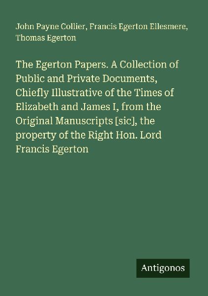 The Egerton Papers. A Collection of Public and Private Documents, Chiefly Illustrative of the Times of Elizabeth and James I, from the Original Manuscripts [sic], the property of the Right Hon. Lord Francis Egerton