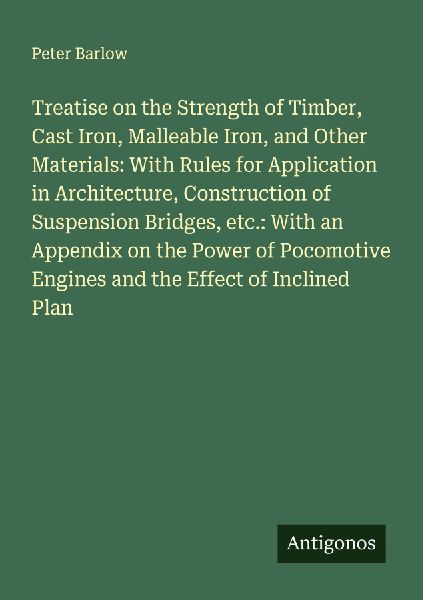 Treatise on the Strength of Timber, Cast Iron, Malleable Iron, and Other Materials: With Rules for Application in Architecture, Construction of Suspension Bridges, etc.: With an Appendix on the Power of Pocomotive Engines and the Effect of Inclined Plan