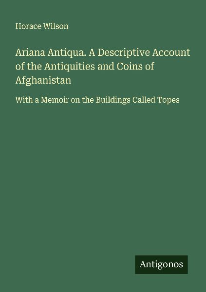 Ariana Antiqua. A Descriptive Account of the Antiquities and Coins of Afghanistan: With a Memoir on the Buildings Called Topes
