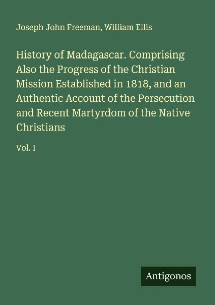 History of Madagascar. Comprising Also the Progress of the Christian Mission Established in 1818, and an Authentic Account of the Persecution and Recent Martyrdom of the Native Christians: Vol. I