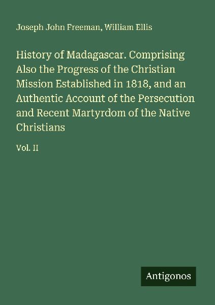 History of Madagascar. Comprising Also the Progress of the Christian Mission Established in 1818, and an Authentic Account of the Persecution and Recent Martyrdom of the Native Christians: Vol. II