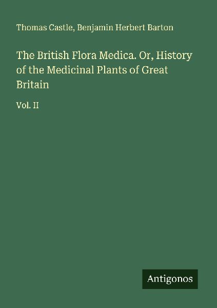 The British Flora Medica. Or, History of the Medicinal Plants of Great Britain: Vol. II
