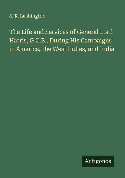 The Life and Services of General Lord Harris, G.C.B., During His Campaigns in America, the West Indies, and India