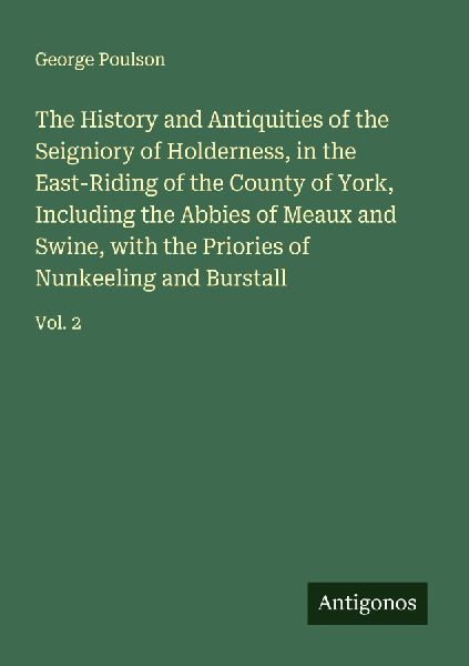 The History and Antiquities of the Seigniory of Holderness, in the East-Riding of the County of York, Including the Abbies of Meaux and Swine, with the Priories of Nunkeeling and Burstall: Vol. 2