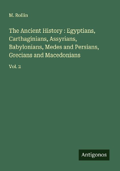 The Ancient History : Egyptians, Carthaginians, Assyrians, Babylonians, Medes and Persians, Grecians and Macedonians: Vol. 2