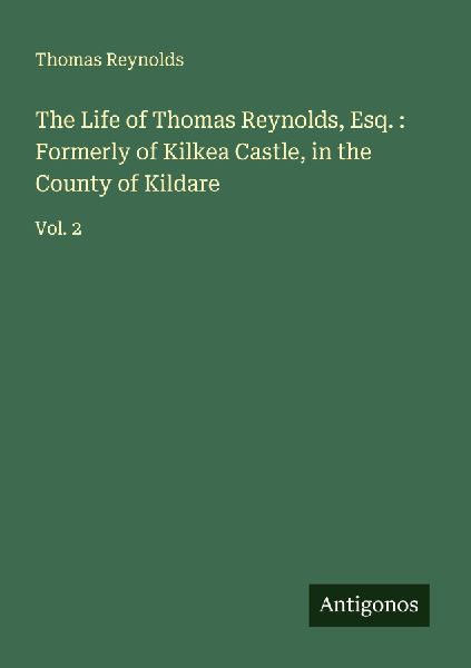The Life of Thomas Reynolds, Esq. : Formerly of Kilkea Castle, in the County of Kildare: Vol. 2