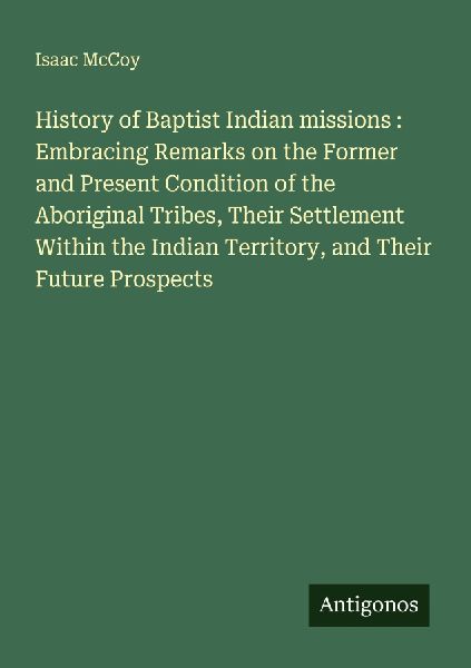 History of Baptist Indian missions : Embracing Remarks on the Former and Present Condition of the Aboriginal Tribes, Their Settlement Within the Indian Territory, and Their Future Prospects