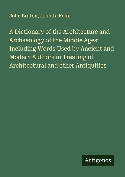 A Dictionary of the Architecture and Archaeology of the Middle Ages: Including Words Used by Ancient and Modern Authors in Treating of Architectural and other Antiquities