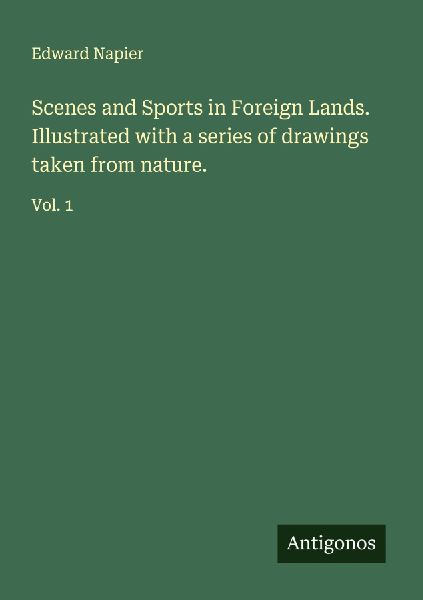 Scenes and Sports in Foreign Lands. Illustrated with a series of drawings taken from nature.: Vol. 1