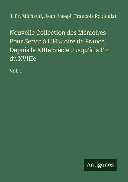 Nouvelle Collection des Mémoires Pour Servir à LHistoire de France, Depuis le XIIIe Siècle Jusquà la Fin du XVIIIe: Vol. 1