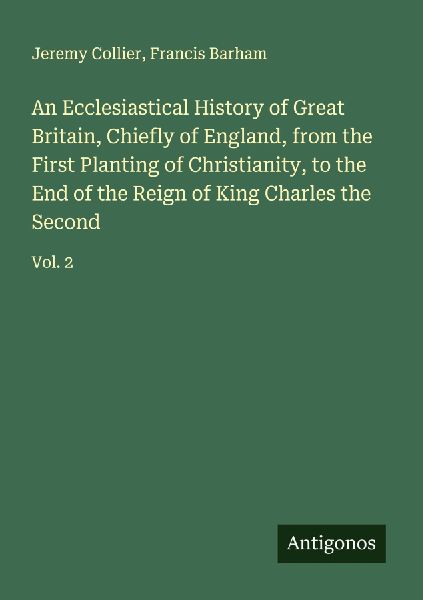 An Ecclesiastical History of Great Britain, Chiefly of England, from the First Planting of Christianity, to the End of the Reign of King Charles the Second: Vol. 2