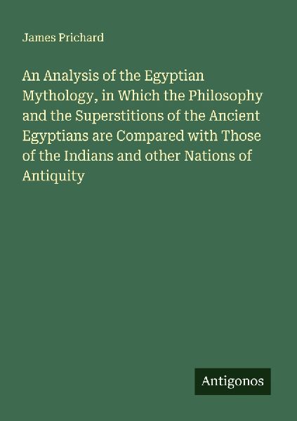 An Analysis of the Egyptian Mythology, in Which the Philosophy and the Superstitions of the Ancient Egyptians are Compared with Those of the Indians and other Nations of Antiquity