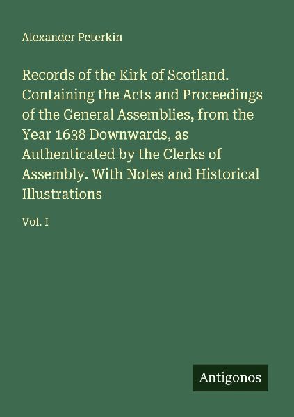 Records of the Kirk of Scotland. Containing the Acts and Proceedings of the General Assemblies, from the Year 1638 Downwards, as Authenticated by the Clerks of Assembly. With Notes and Historical Illustrations: Vol. I