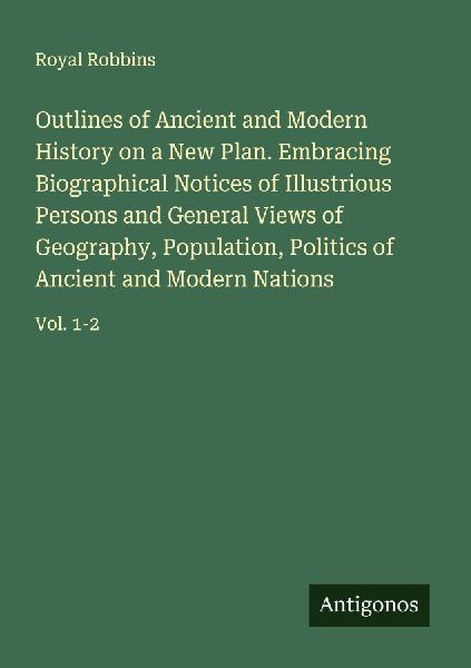 Outlines of Ancient and Modern History on a New Plan. Embracing Biographical Notices of Illustrious Persons and General Views of Geography, Population, Politics of Ancient and Modern Nations: Vol. 1-2