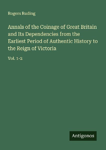 Annals of the Coinage of Great Britain and Its Dependencies from the Earliest Period of Authentic History to the Reign of Victoria: Vol. 1-2