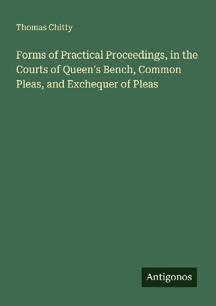 Forms of Practical Proceedings, in the Courts of Queens Bench, Common Pleas, and Exchequer of Pleas