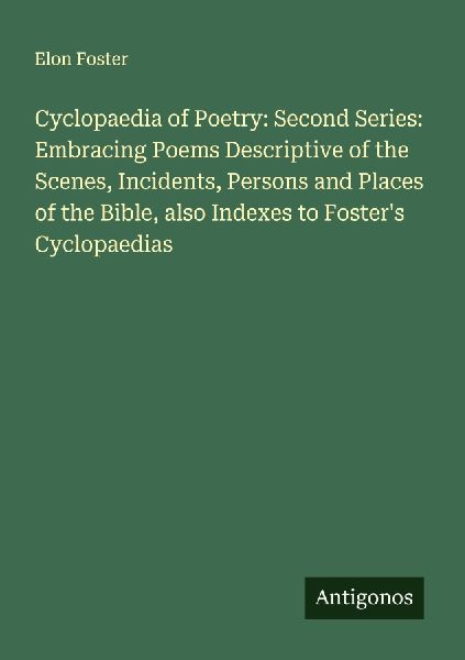 Cyclopaedia of Poetry: Second Series: Embracing Poems Descriptive of the Scenes, Incidents, Persons and Places of the Bible, also Indexes to Fosters Cyclopaedias
