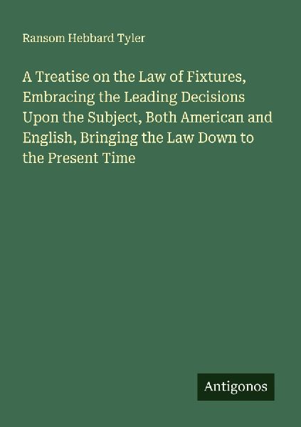 A Treatise on the Law of Fixtures, Embracing the Leading Decisions Upon the Subject, Both American and English, Bringing the Law Down to the Present Time