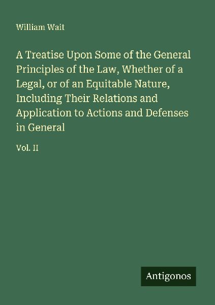 A Treatise Upon Some of the General Principles of the Law, Whether of a Legal, or of an Equitable Nature, Including Their Relations and Application to Actions and Defenses in General: Vol. II