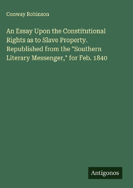 An Essay Upon the Constitutional Rights as to Slave Property. Republished from the Southern Literary Messenger, for Feb. 1840