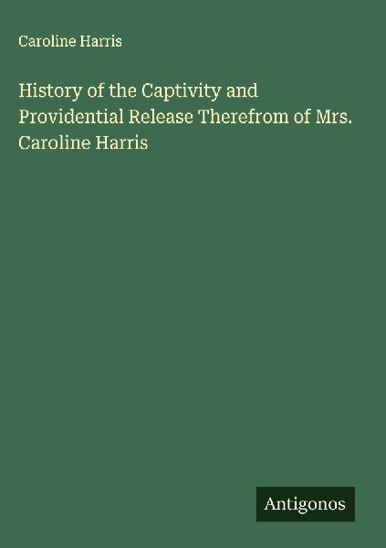 History of the Captivity and Providential Release Therefrom of Mrs. Caroline Harris