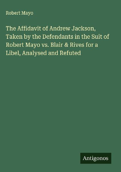 The Affidavit of Andrew Jackson, Taken by the Defendants in the Suit of Robert Mayo vs. Blair & Rives for a Libel, Analysed and Refuted